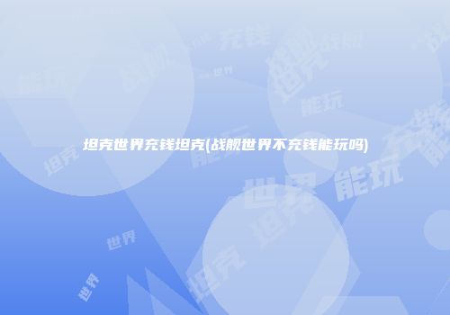 坦克世界充钱坦克(战舰世界不充钱能玩吗)