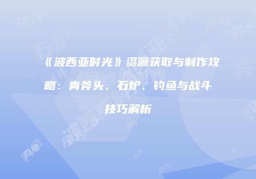 《波西亚时光》资源获取与制作攻略：青斧头、石炉、钓鱼与战斗技巧解析