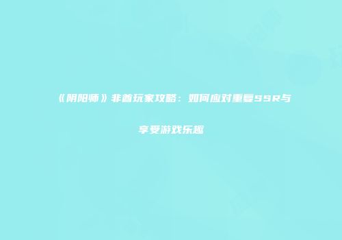 《阴阳师》非酋玩家攻略：如何应对重复SSR与享受游戏乐趣