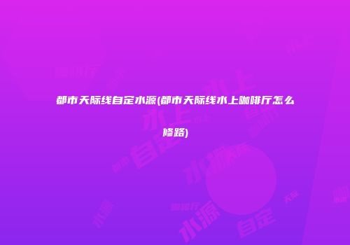 都市天际线自定水源(都市天际线水上咖啡厅怎么修路)