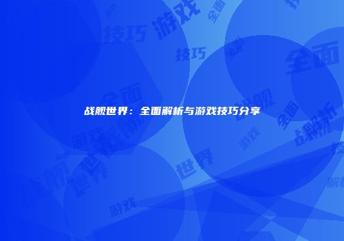 战舰世界：全面解析与游戏技巧分享