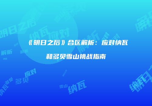 《明日之后》合区解析：应对纳瓦和多贝雪山挑战指南
