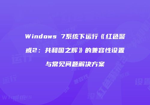 Windows 7系统下运行《红色警戒2：共和国之辉》的兼容性设置与常见问题解决方案