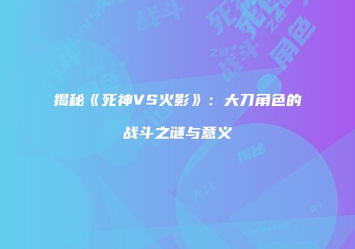 揭秘《死神VS火影》：大刀角色的战斗之谜与意义
