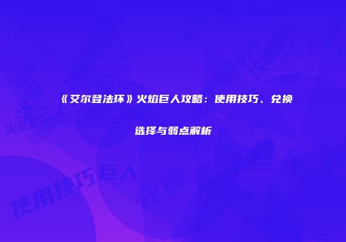 《艾尔登法环》火焰巨人攻略：使用技巧、兑换选择与弱点解析