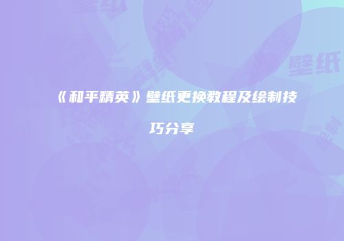 《和平精英》壁纸更换教程及绘制技巧分享