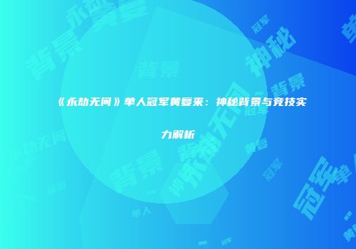 《永劫无间》单人冠军黄复来：神秘背景与竞技实力解析