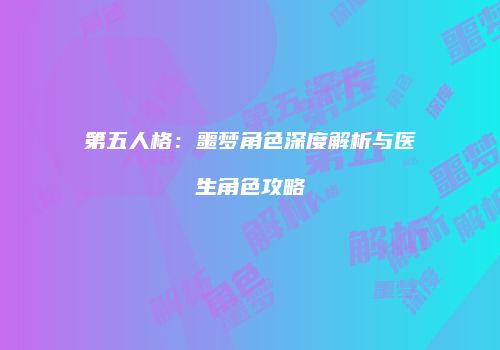 第五人格：噩梦角色深度解析与医生角色攻略