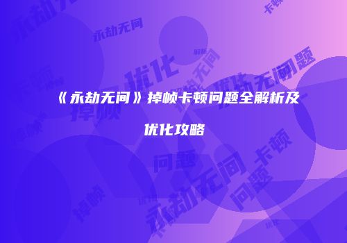 《永劫无间》掉帧卡顿问题全解析及优化攻略