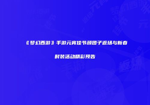 《梦幻西游》手游元宵佳节颜团子返场与新春时装活动精彩预告