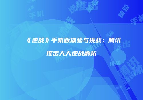 《逆战》手机版体验与挑战：腾讯推出天天逆战解析