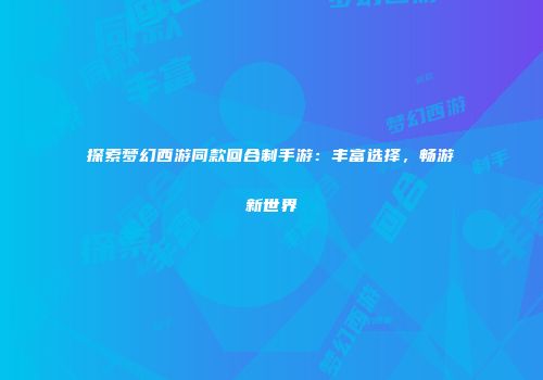 探索梦幻西游同款回合制手游：丰富选择，畅游新世界