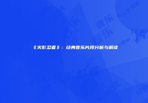 《火影忍者》：经典音乐片段分析与解读