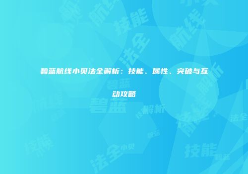 碧蓝航线小贝法全解析：技能、属性、突破与互动攻略