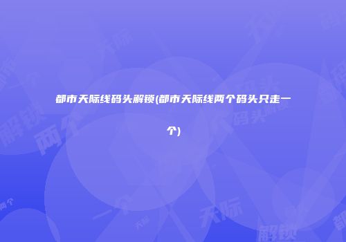 都市天际线码头解锁(都市天际线两个码头只走一个)