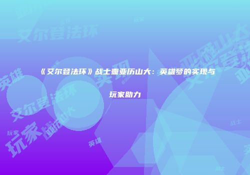 《艾尔登法环》战士壶亚历山大：英雄梦的实现与玩家助力