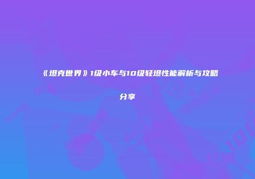 《坦克世界》1级小车与10级轻坦性能解析与攻略分享