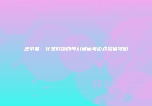 逆水寒：穿越成猫的奇幻漫画与游戏撸猫攻略