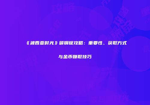《波西亚时光》碳钢锭攻略：重要性、获取方式与金币赚取技巧
