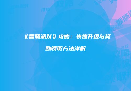 《香肠派对》攻略：快速升级与奖励领取方法详解