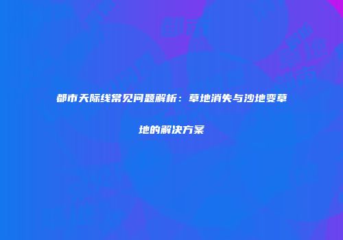 都市天际线常见问题解析：草地消失与沙地变草地的解决方案