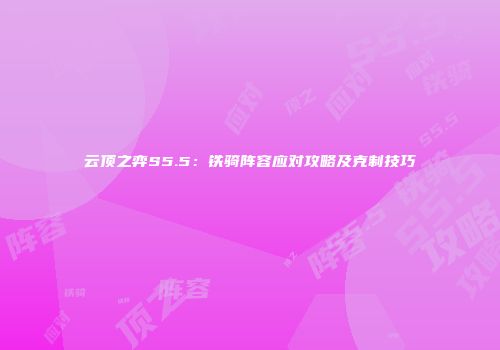 云顶之弈S5.5：铁骑阵容应对攻略及克制技巧