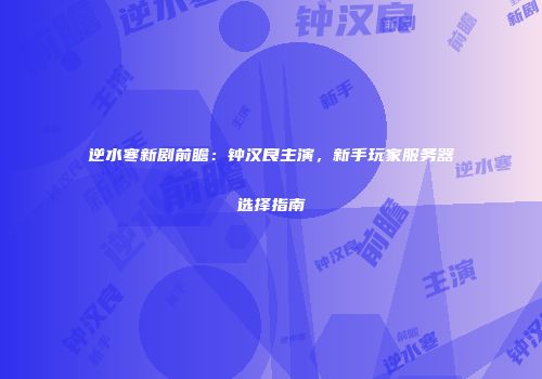 逆水寒新剧前瞻：钟汉良主演，新手玩家服务器选择指南