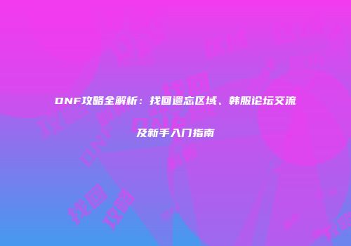 DNF攻略全解析：找回遗忘区域、韩服论坛交流及新手入门指南