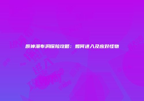 原神瀑布洞探险攻略：如何进入及应对怪物