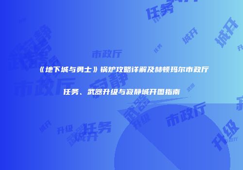 《地下城与勇士》锅炉攻略详解及赫顿玛尔市政厅任务、武器升级与寂静城开图指南