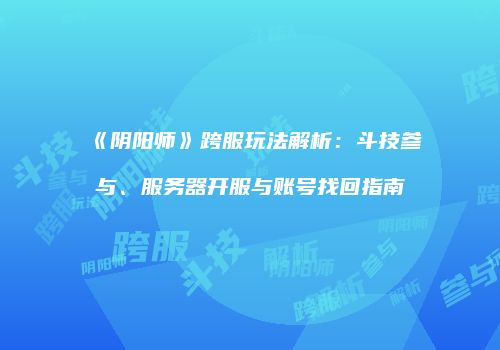 《阴阳师》跨服玩法解析：斗技参与、服务器开服与账号找回指南