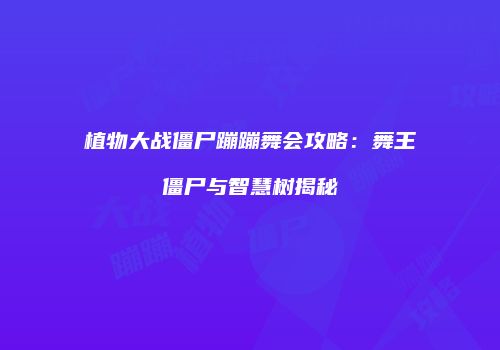 植物大战僵尸蹦蹦舞会攻略：舞王僵尸与智慧树揭秘