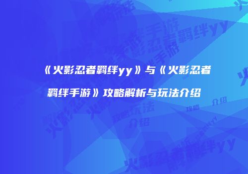 《火影忍者羁绊yy》与《火影忍者羁绊手游》攻略解析与玩法介绍