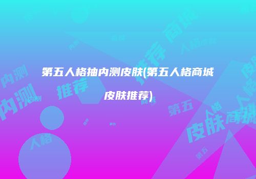 第五人格抽内测皮肤(第五人格商城皮肤推荐)