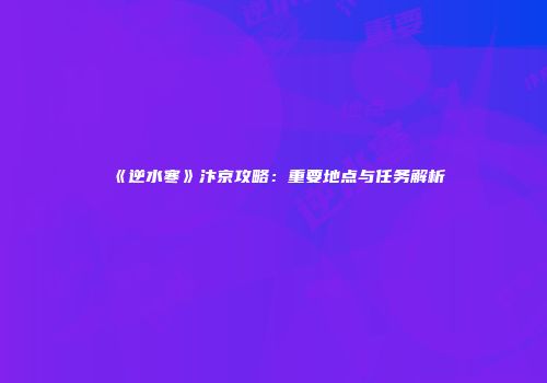 《逆水寒》汴京攻略：重要地点与任务解析