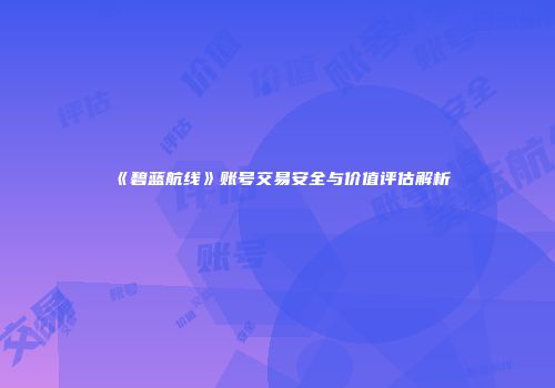 《碧蓝航线》账号交易安全与价值评估解析