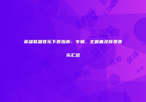 英雄联盟音乐下载指南：专辑、主题曲及背景音乐汇总