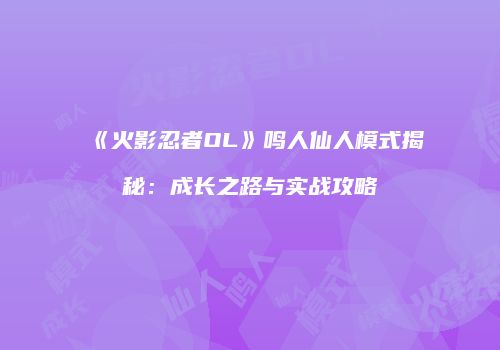 《火影忍者OL》鸣人仙人模式揭秘：成长之路与实战攻略