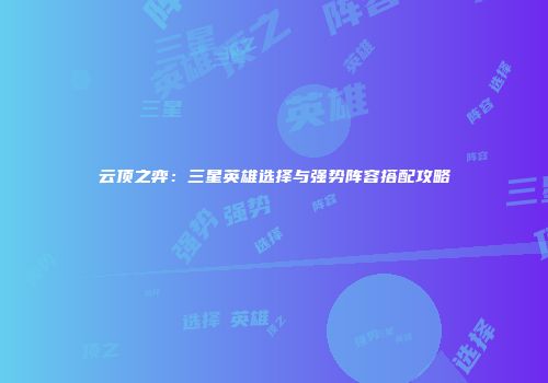 云顶之弈：三星英雄选择与强势阵容搭配攻略