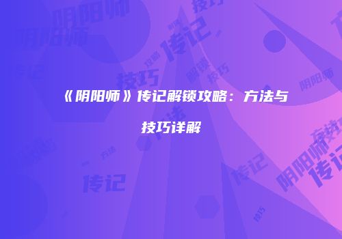 《阴阳师》传记解锁攻略：方法与技巧详解