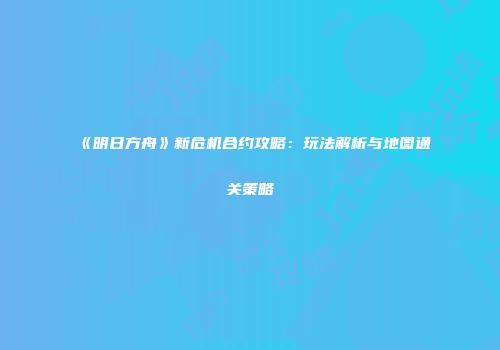 《明日方舟》新危机合约攻略：玩法解析与地图通关策略