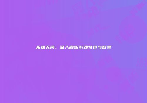 永劫无间：深入解析游戏特色与背景