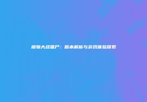 植物大战僵尸：版本解析与游戏体验探索