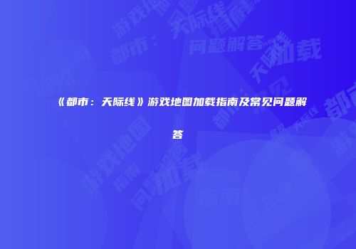 《都市：天际线》游戏地图加载指南及常见问题解答