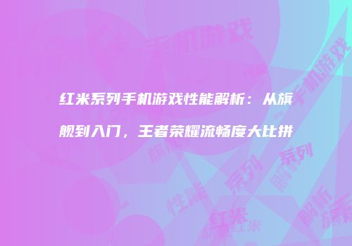红米系列手机游戏性能解析：从旗舰到入门，王者荣耀流畅度大比拼