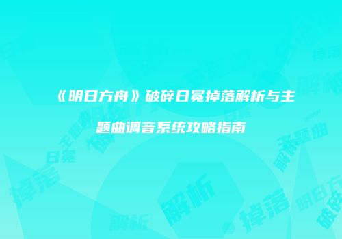《明日方舟》破碎日冕掉落解析与主题曲调音系统攻略指南