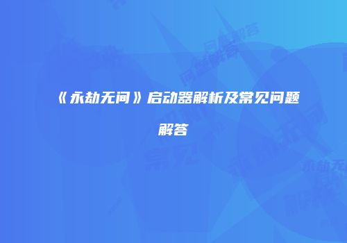《永劫无间》启动器解析及常见问题解答