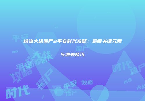 植物大战僵尸2平安时代攻略：解锁关键元素与通关技巧