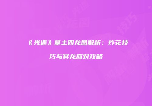 《光遇》墓土四龙图解析：炸花技巧与冥龙应对攻略