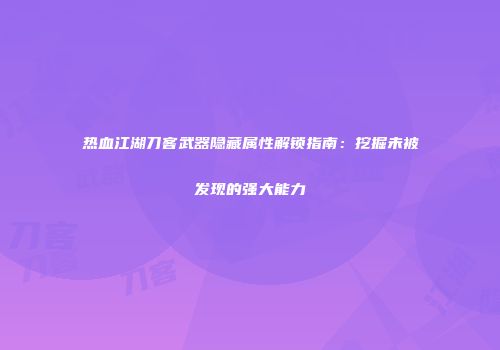 热血江湖刀客武器隐藏属性解锁指南：挖掘未被发现的强大能力